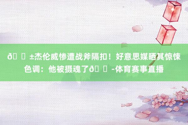 😱杰伦威惨遭战斧隔扣！好意思媒晒其惊悚色调：他被摄魂了😭体育赛事直播