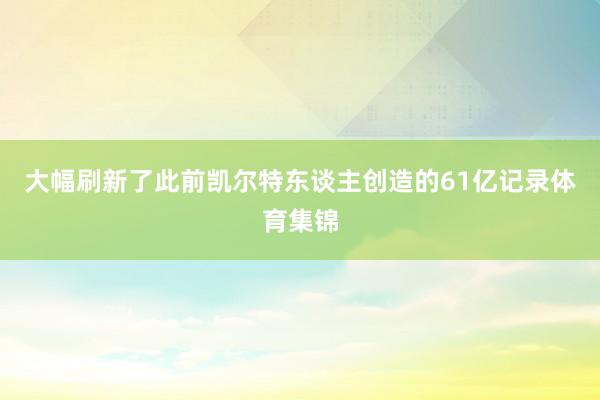 大幅刷新了此前凯尔特东谈主创造的61亿记录体育集锦
