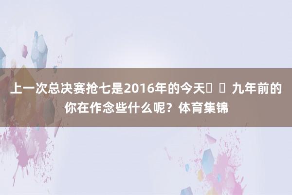 上一次总决赛抢七是2016年的今天⌛️九年前的你在作念些什么呢？体育集锦