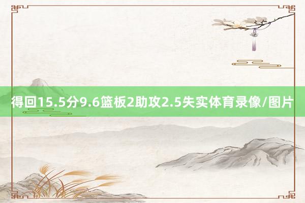 得回15.5分9.6篮板2助攻2.5失实体育录像/图片