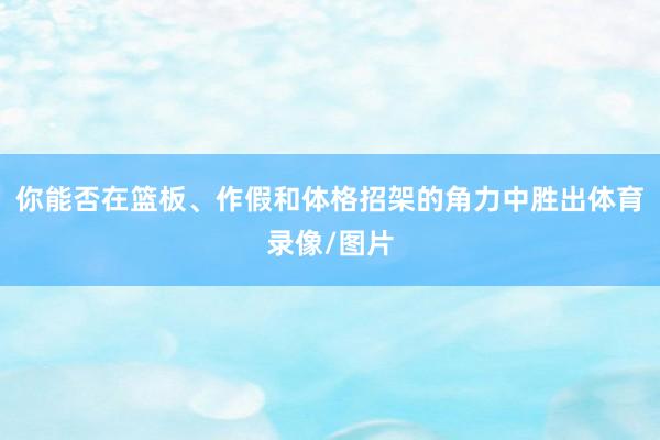 你能否在篮板、作假和体格招架的角力中胜出体育录像/图片
