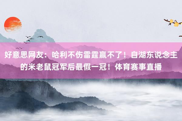 好意思网友：哈利不伤雷霆赢不了！自湖东说念主的米老鼠冠军后最假一冠！体育赛事直播
