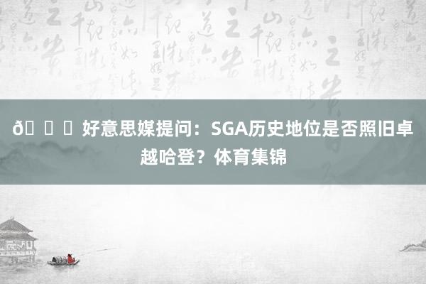 👀好意思媒提问：SGA历史地位是否照旧卓越哈登？体育集锦