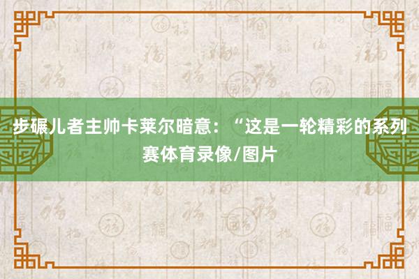 步碾儿者主帅卡莱尔暗意：“这是一轮精彩的系列赛体育录像/图片