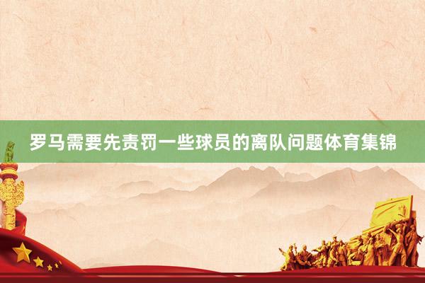 罗马需要先责罚一些球员的离队问题体育集锦