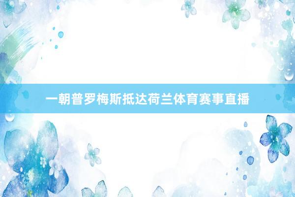一朝普罗梅斯抵达荷兰体育赛事直播