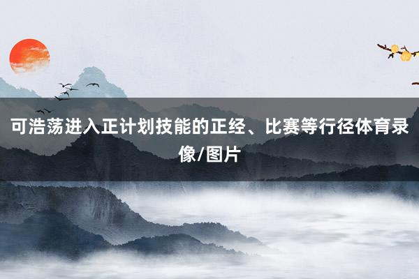 可浩荡进入正计划技能的正经、比赛等行径体育录像/图片