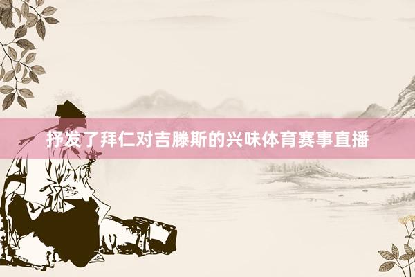 抒发了拜仁对吉滕斯的兴味体育赛事直播