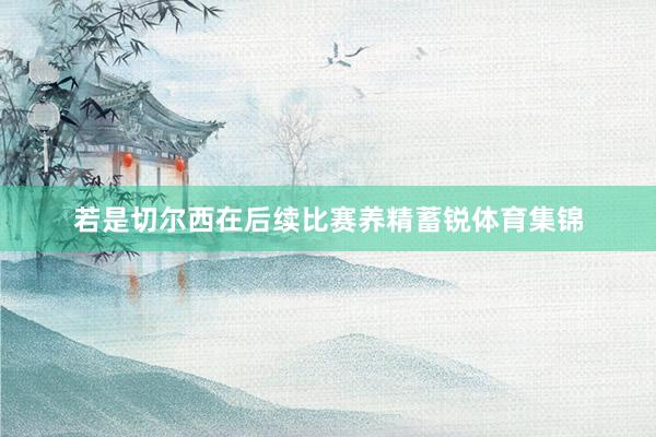 若是切尔西在后续比赛养精蓄锐体育集锦