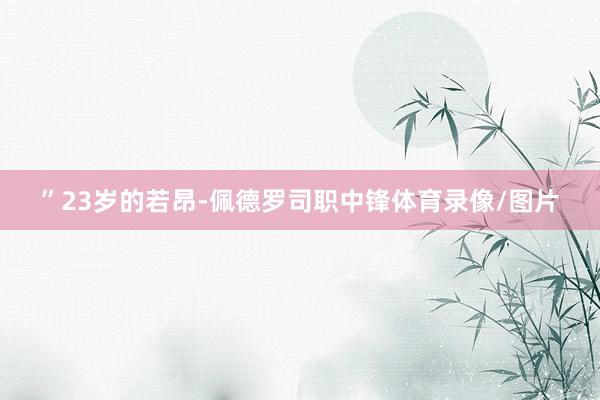 ”23岁的若昂-佩德罗司职中锋体育录像/图片