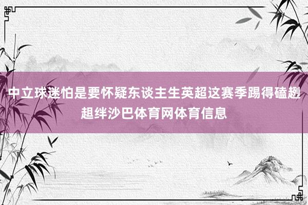 中立球迷怕是要怀疑东谈主生英超这赛季踢得磕趔趄绊沙巴体育网体育信息