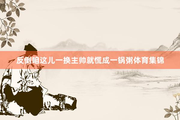 反倒咱这儿一换主帅就慌成一锅粥体育集锦