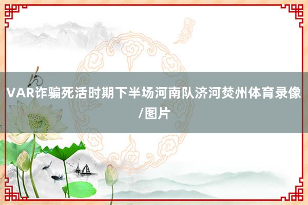VAR诈骗死活时期下半场河南队济河焚州体育录像/图片