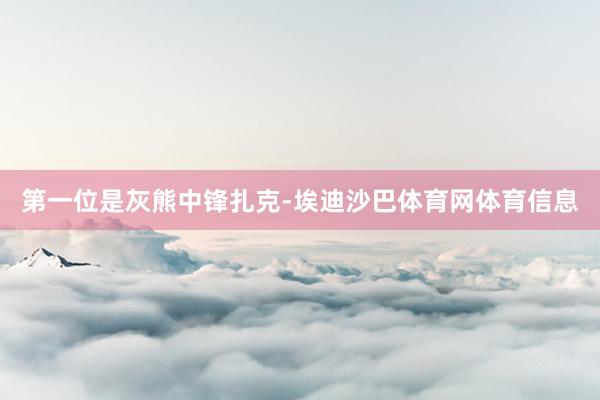第一位是灰熊中锋扎克-埃迪沙巴体育网体育信息