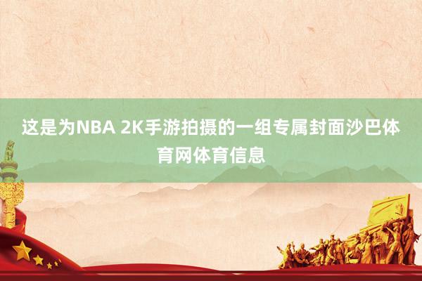 这是为NBA 2K手游拍摄的一组专属封面沙巴体育网体育信息