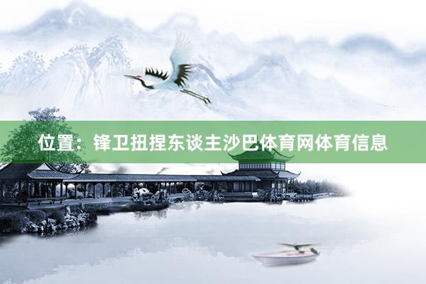 位置：锋卫扭捏东谈主沙巴体育网体育信息