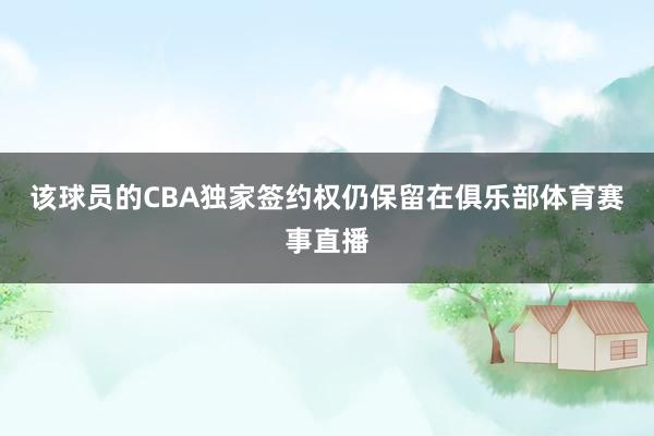 该球员的CBA独家签约权仍保留在俱乐部体育赛事直播