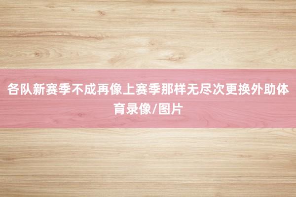 各队新赛季不成再像上赛季那样无尽次更换外助体育录像/图片