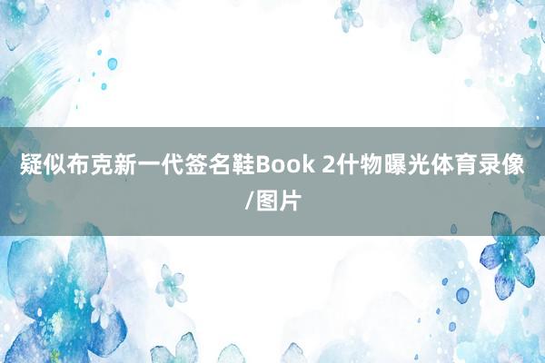 疑似布克新一代签名鞋Book 2什物曝光体育录像/图片