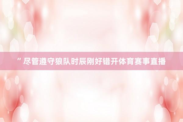 ”尽管遵守狼队时辰刚好错开体育赛事直播