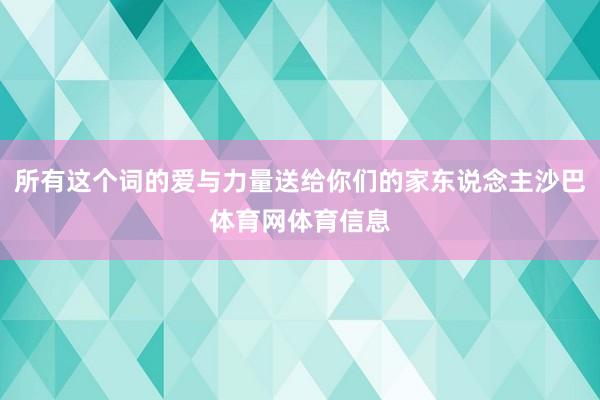 所有这个词的爱与力量送给你们的家东说念主沙巴体育网体育信息