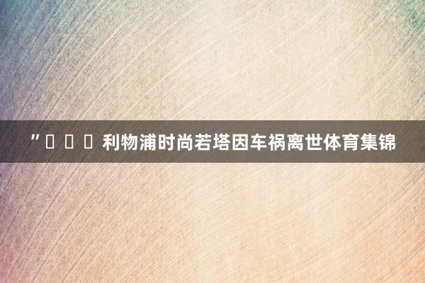 ”			利物浦时尚若塔因车祸离世体育集锦