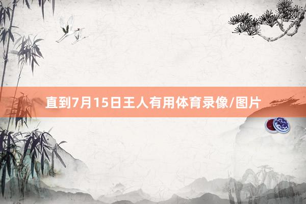 直到7月15日王人有用体育录像/图片