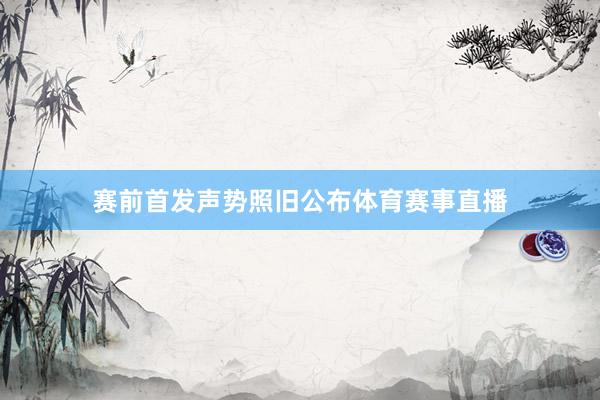 赛前首发声势照旧公布体育赛事直播