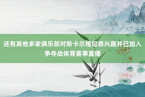 还有其他多家俱乐部对斯卡尔维尼感兴趣并已加入争夺战体育赛事直播