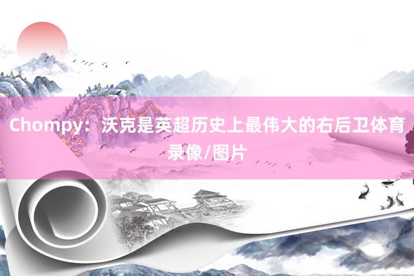 Chompy：沃克是英超历史上最伟大的右后卫体育录像/图片