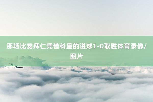 那场比赛拜仁凭借科曼的进球1-0取胜体育录像/图片
