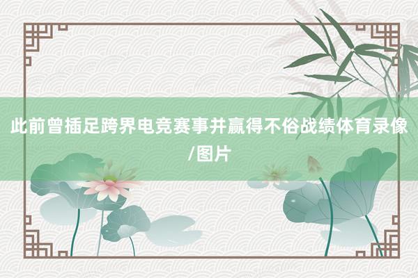 此前曾插足跨界电竞赛事并赢得不俗战绩体育录像/图片