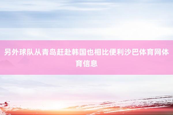 另外球队从青岛赶赴韩国也相比便利沙巴体育网体育信息