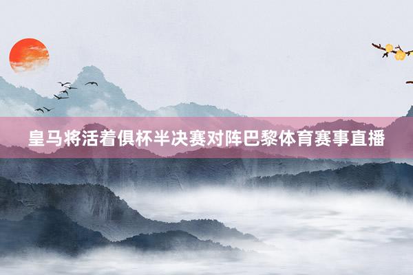 皇马将活着俱杯半决赛对阵巴黎体育赛事直播