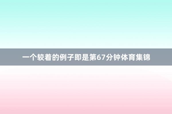 一个较着的例子即是第67分钟体育集锦