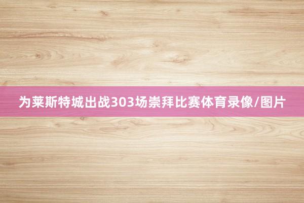 为莱斯特城出战303场崇拜比赛体育录像/图片