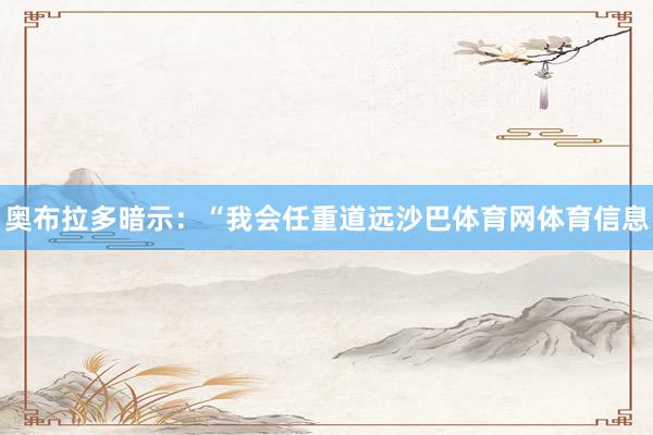 奥布拉多暗示：“我会任重道远沙巴体育网体育信息