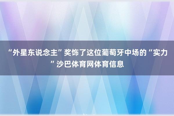 “外星东说念主”奖饰了这位葡萄牙中场的“实力”沙巴体育网体育信息