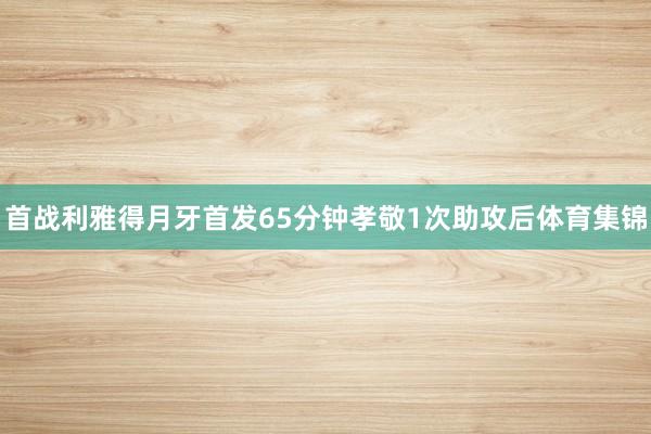 首战利雅得月牙首发65分钟孝敬1次助攻后体育集锦