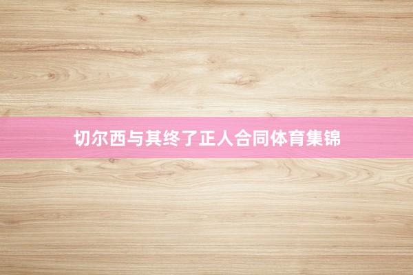 切尔西与其终了正人合同体育集锦