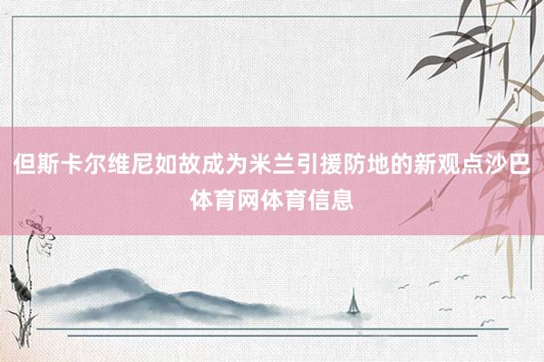 但斯卡尔维尼如故成为米兰引援防地的新观点沙巴体育网体育信息