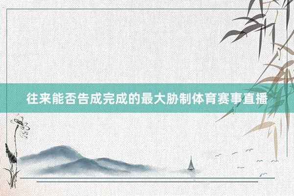 往来能否告成完成的最大胁制体育赛事直播
