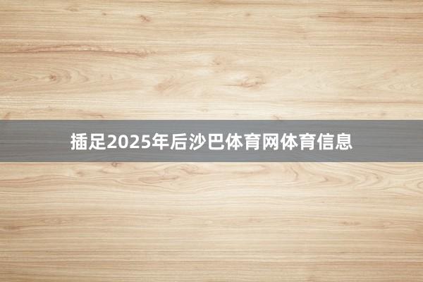 插足2025年后沙巴体育网体育信息