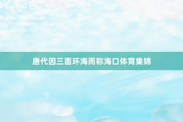 唐代因三面环海而称海口体育集锦
