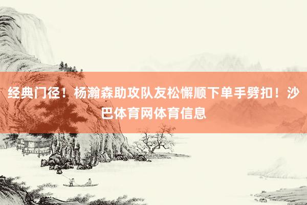 经典门径！杨瀚森助攻队友松懈顺下单手劈扣！沙巴体育网体育信息