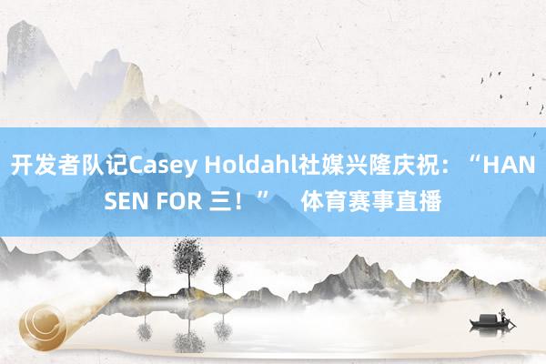 开发者队记Casey Holdahl社媒兴隆庆祝：“HANSEN FOR 三！”    体育赛事直播