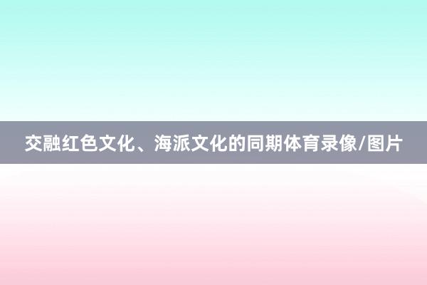 交融红色文化、海派文化的同期体育录像/图片