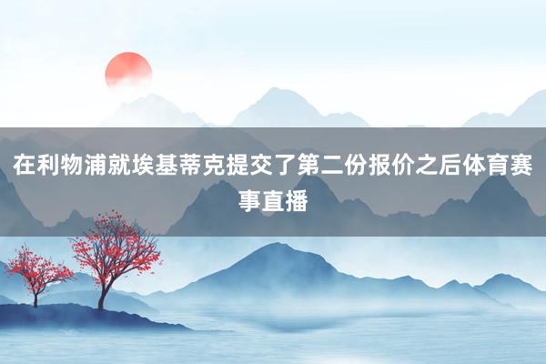在利物浦就埃基蒂克提交了第二份报价之后体育赛事直播