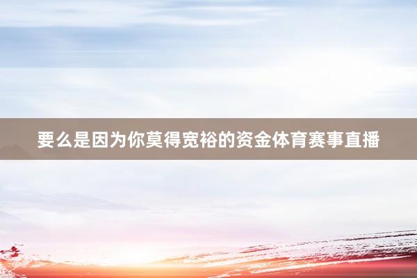 要么是因为你莫得宽裕的资金体育赛事直播