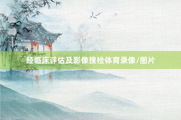 经临床评估及影像搜检体育录像/图片